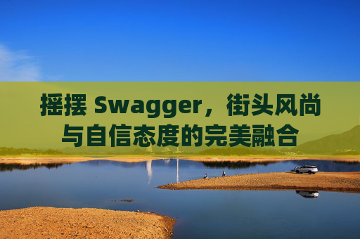 摇摆 Swagger，街头风尚与自信态度的完美融合