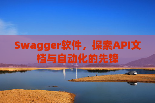 Swagger软件，探索API文档与自动化的先锋